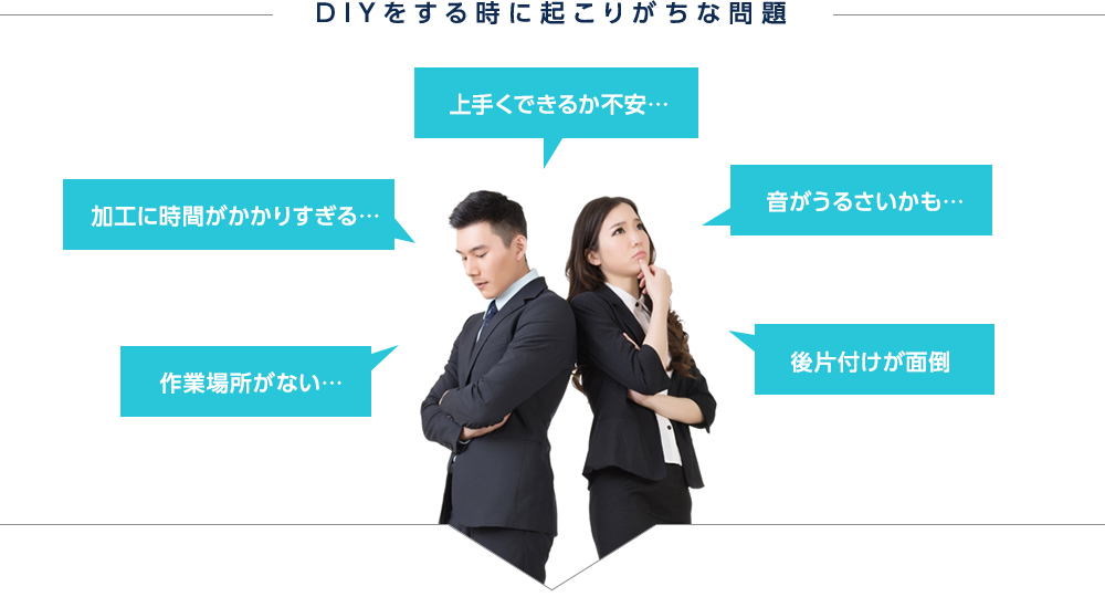 DIYをする時に起こりがちな問題「上手くできるか不安…」「加工に時間がかかりすぎる…」「音がうるさいかも…」「作業場所がない…」「後片付けが面倒」