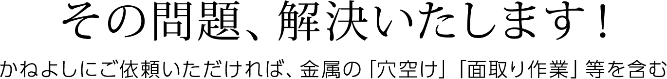 その問題、解決いたします！かねよしにご依頼いただければ、金属の「穴空け」「面取り作業」等を含む